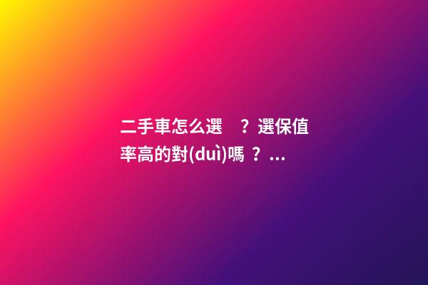 二手車怎么選？選保值率高的對(duì)嗎？抓著這四點(diǎn)就錯(cuò)不了